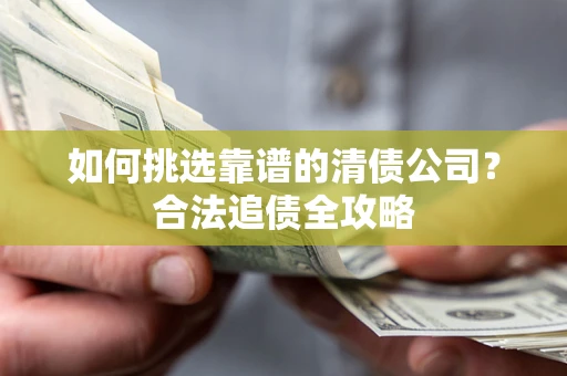 武汉如何挑选靠谱的清债公司?合法追债全攻略 武汉如何挑选靠谱的清债公司?合法追债全攻略
