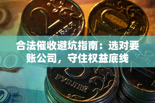 武汉合法催收避坑指南：选对要账公司，守住权益底线