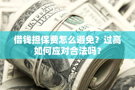 武汉借钱担保费怎么避免？过高如何应对合法吗？