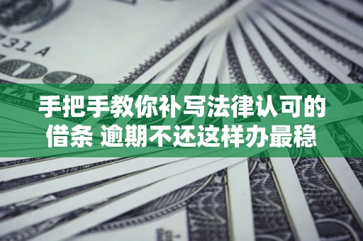 武汉手把手教你补写法律认可的借条 逾期不还这样办最稳妥