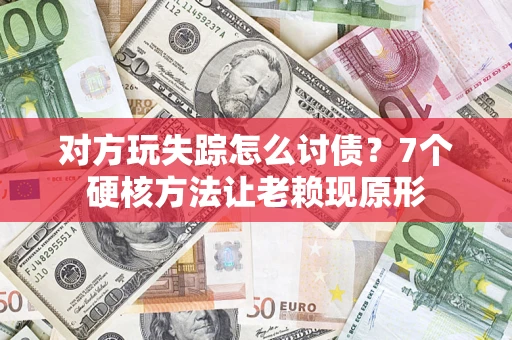 武汉对方玩失踪怎么讨债？7个硬核方法让老赖现原形