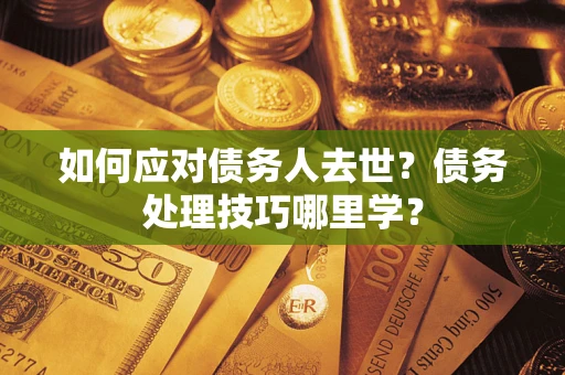 武汉如何应对债务人去世？债务处理技巧哪里学？