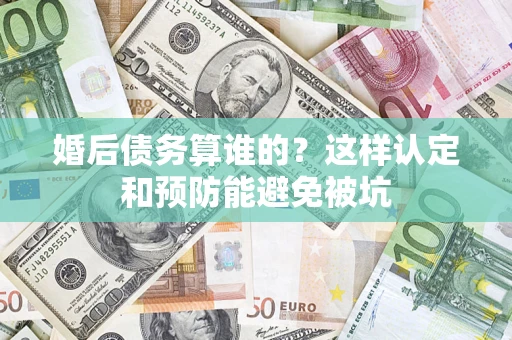 武汉婚后债务算谁的？这样认定和预防能避免被坑