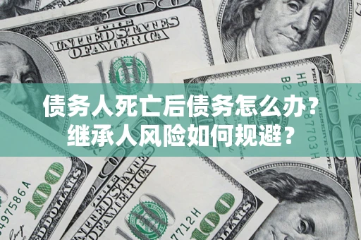 武汉债务人死亡后债务怎么办？继承人风险如何规避？