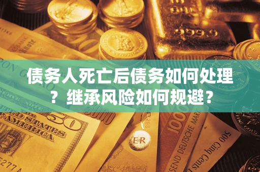 武汉债务人死亡后债务如何处理？继承风险如何规避？