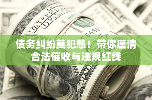 武汉债务纠纷莫犯愁！带你厘清合法催收与违规红线