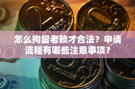 武汉怎么拘留老赖才合法？申请流程有哪些注意事项？