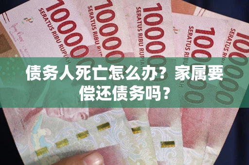 武汉债务人死亡怎么办？家属要偿还债务吗？