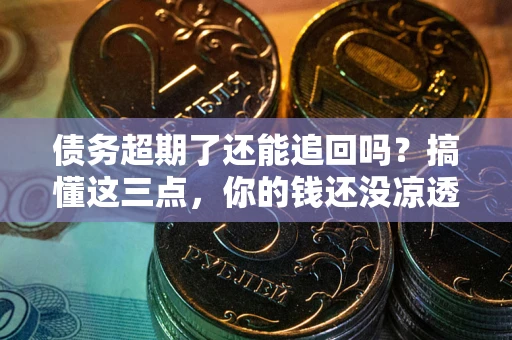 武汉债务超期了还能追回吗？搞懂这三点，你的钱还没凉透