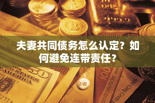 武汉夫妻共同债务怎么认定？如何避免连带责任？