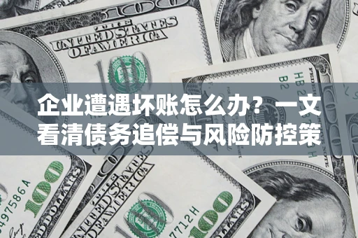 武汉企业遭遇坏账怎么办？一文看清债务追偿与风险防控策略