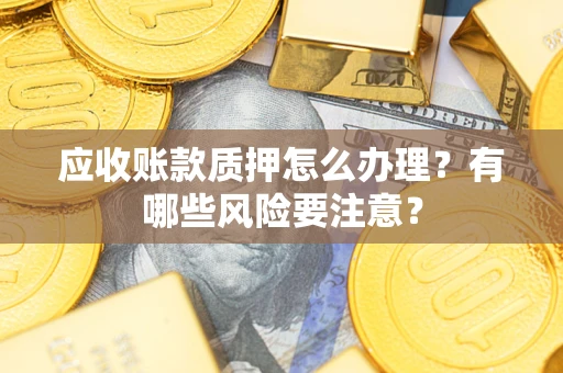 武汉应收账款质押怎么办理？有哪些风险要注意？