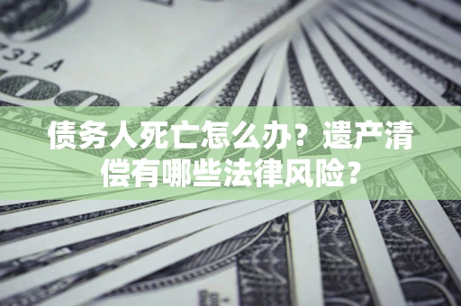 武汉债务人死亡怎么办？遗产清偿有哪些法律风险？