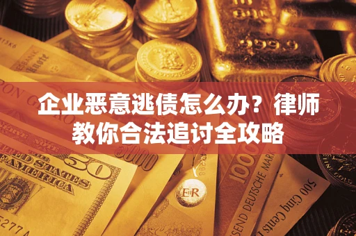 武汉企业恶意逃债怎么办？律师教你合法追讨全攻略