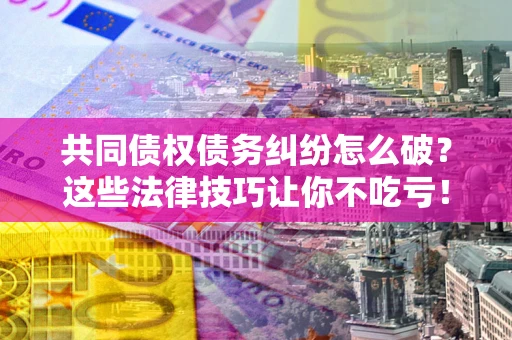 武汉共同债权债务纠纷怎么破？这些法律技巧让你不吃亏！