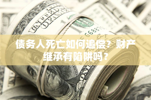 武汉债务人死亡如何追偿？财产继承有陷阱吗？