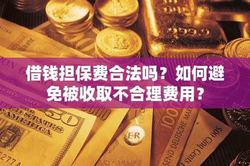 武汉借钱担保费合法吗？如何避免被收取不合理费用？