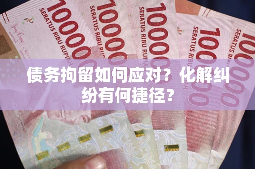 武汉债务拘留如何应对？化解纠纷有何捷径？