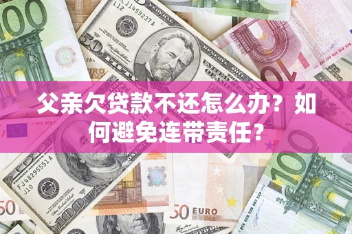 武汉父亲欠贷款不还怎么办？如何避免连带责任？