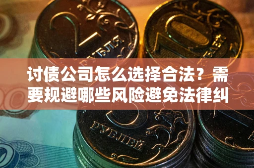 武汉讨债公司怎么选择合法？需要规避哪些风险避免法律纠纷？