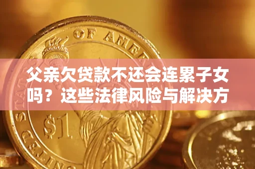 武汉父亲欠贷款不还会连累子女吗？这些法律风险与解决方法要早知道！