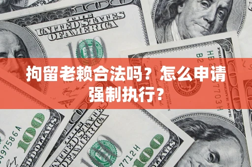 武汉拘留老赖合法吗？怎么申请强制执行？