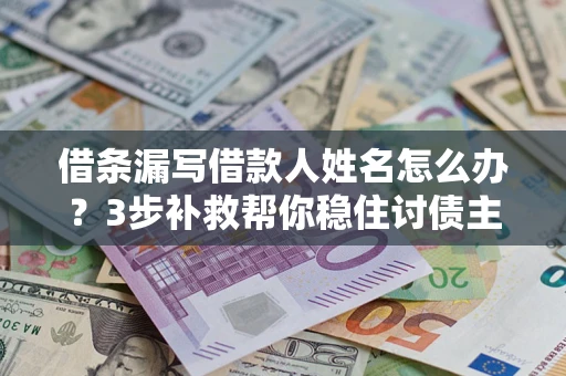 武汉借条漏写借款人姓名怎么办？3步补救帮你稳住讨债主动权