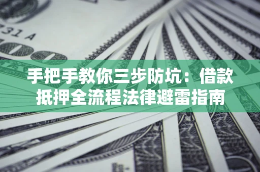 武汉手把手教你三步防坑：借款抵押全流程法律避雷指南