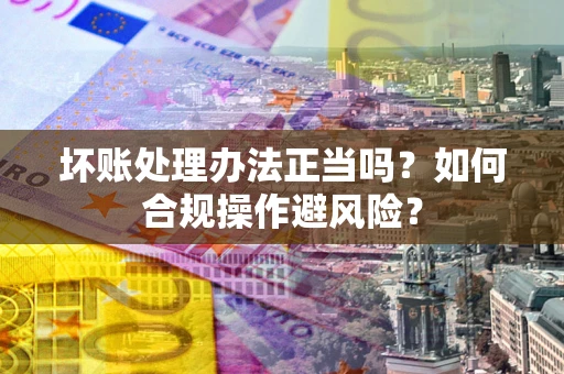 武汉坏账处理办法正当吗？如何合规操作避风险？