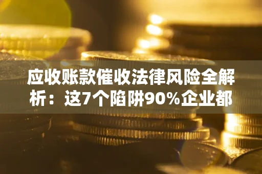武汉应收账款催收法律风险全解析：这7个陷阱90%企业都踩过（含合规应对指南）