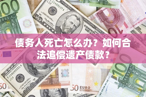 武汉债务人死亡怎么办？如何合法追偿遗产债款？