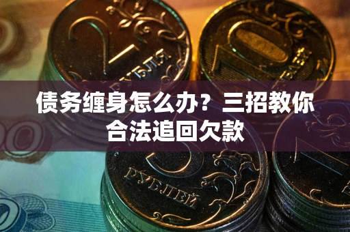 武汉债务缠身怎么办？三招教你合法追回欠款