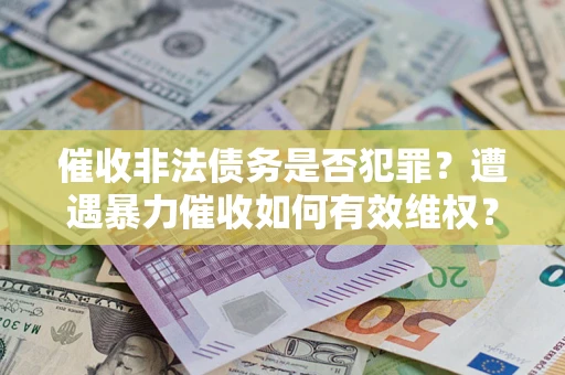 武汉催收非法债务是否犯罪？遭遇暴力催收如何有效维权？