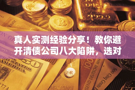 武汉真人实测经验分享！教你避开清债公司八大陷阱，选对机构少走十年弯路