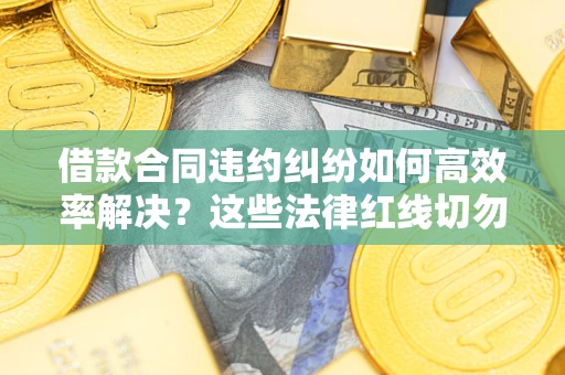 武汉借款合同违约纠纷如何高效率解决？这些法律红线切勿触碰
