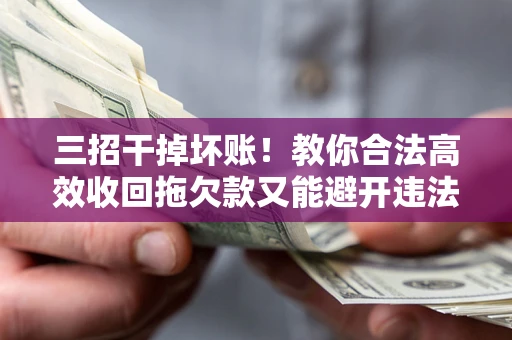 武汉三招干掉坏账！教你合法高效收回拖欠款又能避开违法雷区