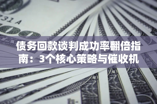 武汉债务回款谈判成功率翻倍指南：3个核心策略与催收机构避坑法则