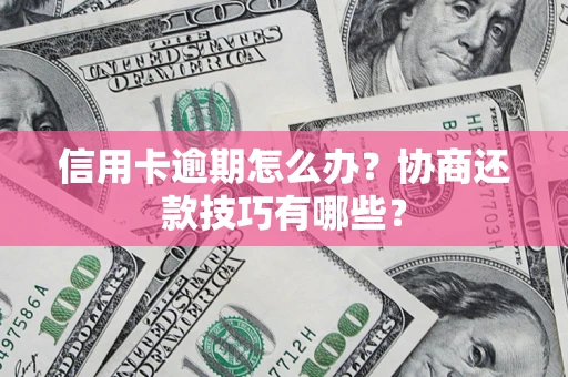 武汉信用卡逾期怎么办？协商还款技巧有哪些？
