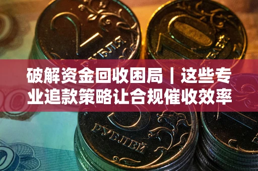 武汉破解资金回收困局｜这些专业追款策略让合规催收效率翻倍