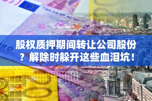 武汉股权质押期间转让公司股份？解除时躲开这些血泪坑！