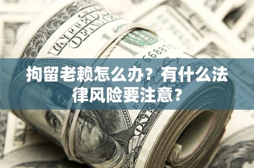 武汉拘留老赖怎么办？有什么法律风险要注意？