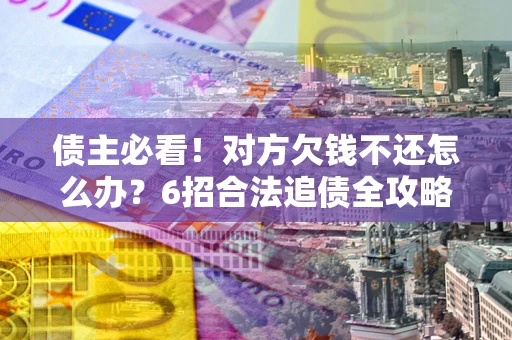 武汉债主必看！对方欠钱不还怎么办？6招合法追债全攻略