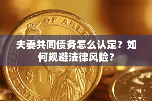 武汉夫妻共同债务怎么认定？如何规避法律风险？