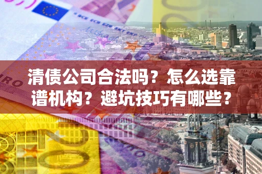 武汉清债公司合法吗？怎么选靠谱机构？避坑技巧有哪些？