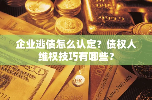 武汉企业逃债怎么认定？债权人维权技巧有哪些？
