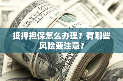 武汉抵押担保怎么办理？有哪些风险要注意？