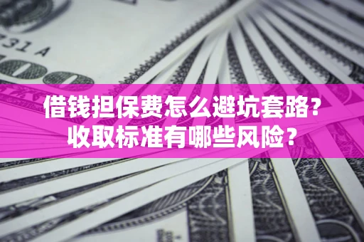 武汉借钱担保费怎么避坑套路？收取标准有哪些风险？
