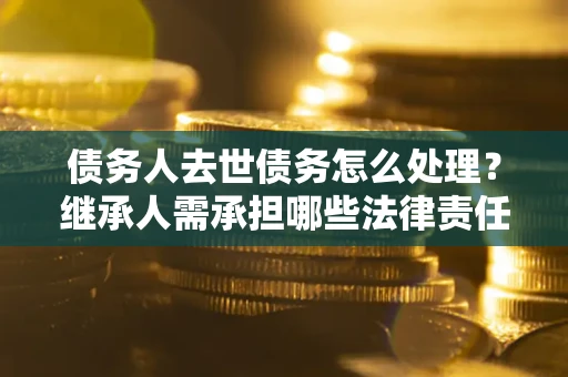 武汉债务人去世债务怎么处理？继承人需承担哪些法律责任？