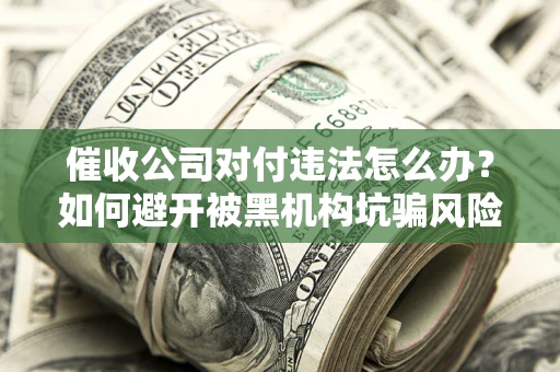 武汉催收公司对付违法怎么办？如何避开被黑机构坑骗风险
