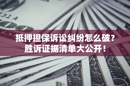 武汉抵押担保诉讼纠纷怎么破？胜诉证据清单大公开！